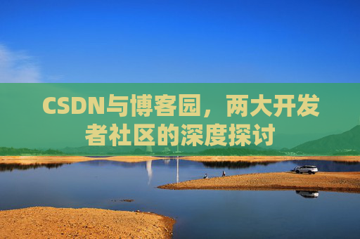 CSDN与博客园，两大开发者社区的深度探讨